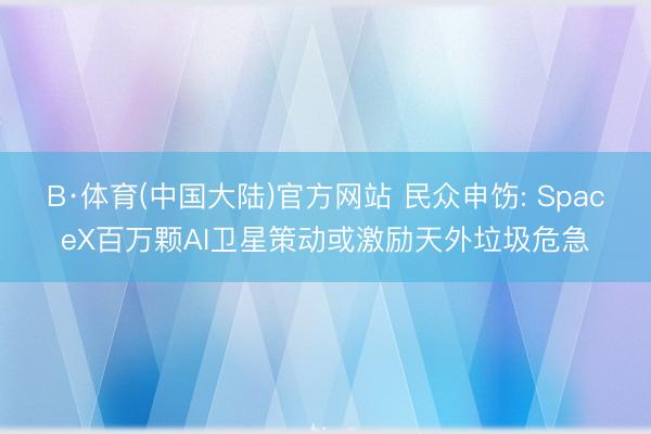 B·体育(中国大陆)官方网站 民众申饬: SpaceX百万颗AI卫星策动或激励天外垃圾危急