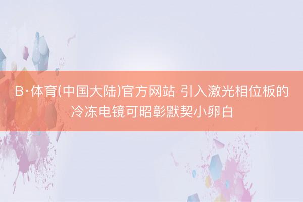 B·体育(中国大陆)官方网站 引入激光相位板的冷冻电镜可昭彰默契小卵白