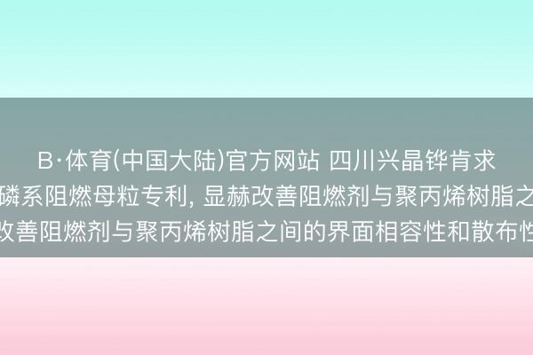 B·体育(中国大陆)官方网站 四川兴晶铧肯求生物基离子液体修饰型磷系阻燃母粒专利， 显赫改善阻燃剂与聚丙烯树脂之间的界面相容性和散布性