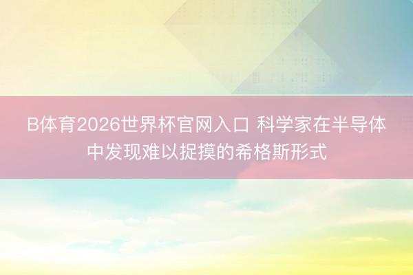 B体育2026世界杯官网入口 科学家在半导体中发现难以捉摸的希格斯形式