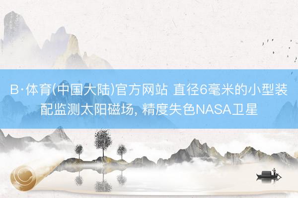 B·体育(中国大陆)官方网站 直径6毫米的小型装配监测太阳磁场， 精度失色NASA卫星