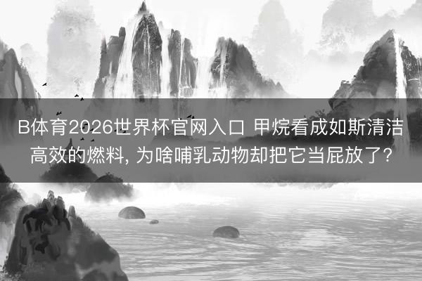 B体育2026世界杯官网入口 甲烷看成如斯清洁高效的燃料， 为啥哺乳动物却把它当屁放了?