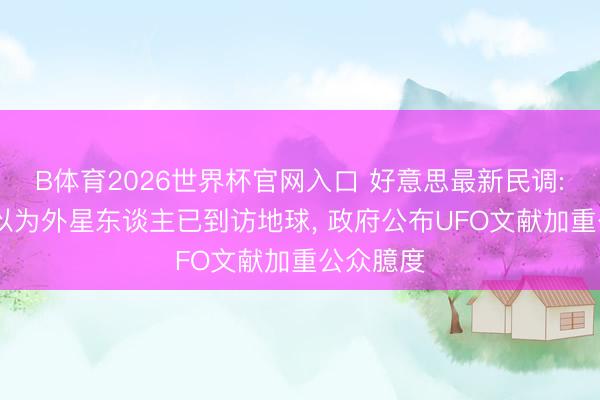 B体育2026世界杯官网入口 好意思最新民调: 超两成以为外星东谈主已到访地球， 政府公布UFO文献加重公众臆度
