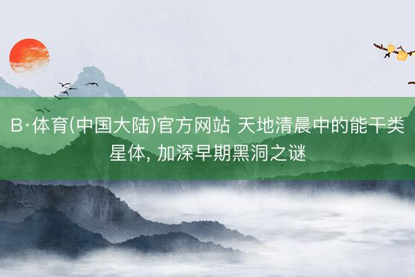 B·体育(中国大陆)官方网站 天地清晨中的能干类星体， 加深早期黑洞之谜