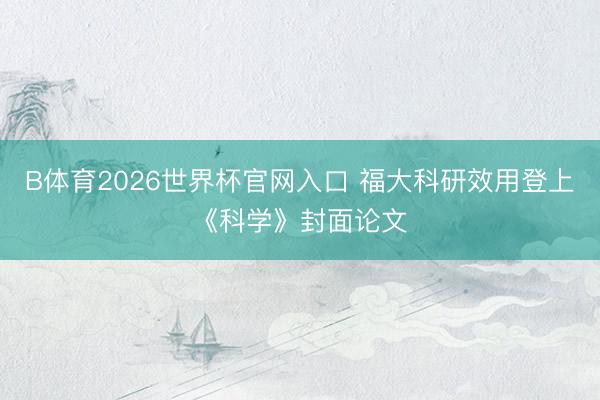 B体育2026世界杯官网入口 福大科研效用登上《科学》封面论文