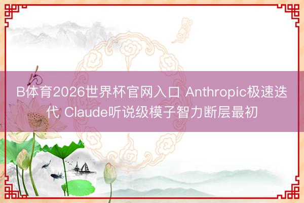 B体育2026世界杯官网入口 Anthropic极速迭代 Claude听说级模子智力断层最初