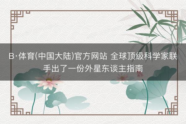 B·体育(中国大陆)官方网站 全球顶级科学家联手出了一份外星东谈主指南