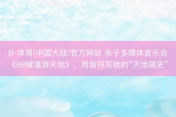 B·体育(中国大陆)官方网站 亲子多媒体音乐会《88键漫游天地》，用音符写就的“天地简史”
