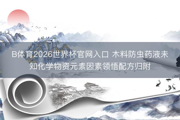 B体育2026世界杯官网入口 木料防虫药液未知化学物资元素因素领悟配方归附