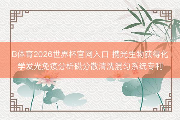 B体育2026世界杯官网入口 携光生物获得化学发光免疫分析磁分散清洗混匀系统专利