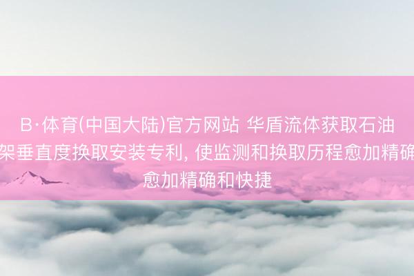 B·体育(中国大陆)官方网站 华盾流体获取石油钻机井架垂直度换取安装专利， 使监测和换取历程愈加精确和快捷