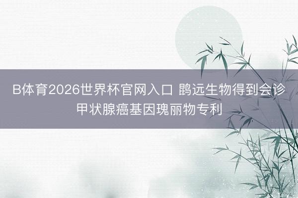 B体育2026世界杯官网入口 鹍远生物得到会诊甲状腺癌基因瑰丽物专利
