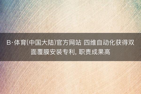 B·体育(中国大陆)官方网站 四维自动化获得双面覆膜安装专利， 职责成果高