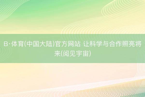 B·体育(中国大陆)官方网站 让科学与合作照亮将来(阅见宇宙)