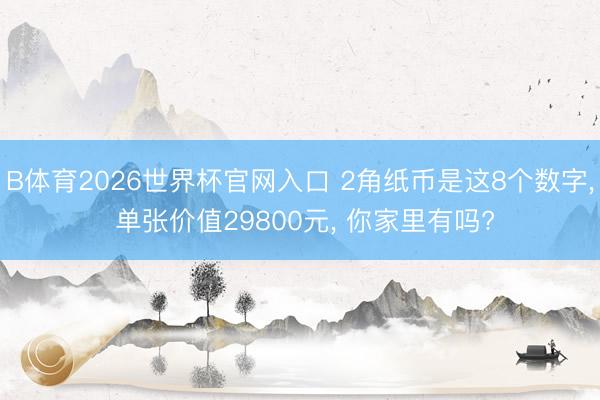 B体育2026世界杯官网入口 2角纸币是这8个数字， 单张价值29800元， 你家里有吗?