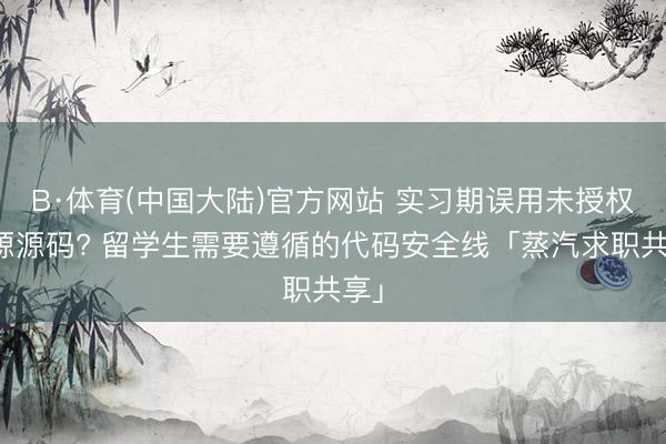 B·体育(中国大陆)官方网站 实习期误用未授权开源源码? 留学生需要遵循的代码安全线「蒸汽求职共享」