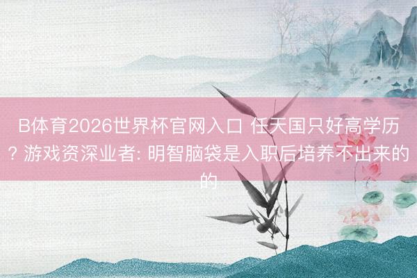 B体育2026世界杯官网入口 任天国只好高学历? 游戏资深业者: 明智脑袋是入职后培养不出来的