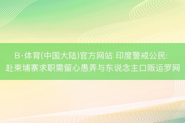 B·体育(中国大陆)官方网站 印度警戒公民: 赴柬埔寨求职需留心愚弄与东说念主口贩运罗网