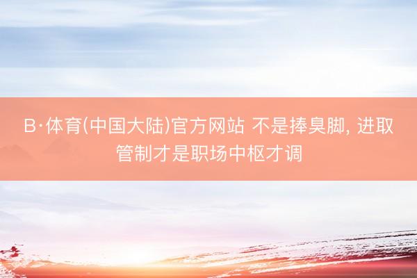 B·体育(中国大陆)官方网站 不是捧臭脚， 进取管制才是职场中枢才调