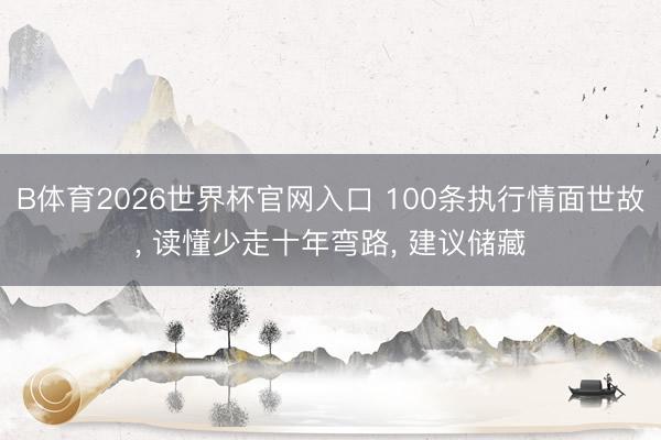 B体育2026世界杯官网入口 100条执行情面世故, 读懂少走十年弯路, 建议储藏