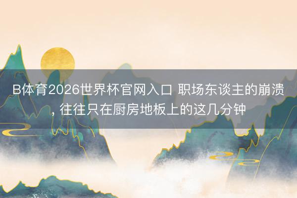 B体育2026世界杯官网入口 职场东谈主的崩溃， 往往只在厨房地板上的这几分钟