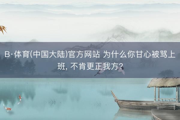 B·体育(中国大陆)官方网站 为什么你甘心被骂上班， 不肯更正我方?