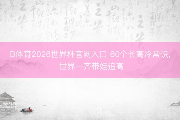 B体育2026世界杯官网入口 60个长高冷常识，<a href=