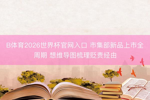B体育2026世界杯官网入口 市集部新品上市全周期 想维导图梳理贬责经由