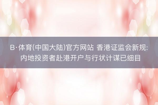 B·体育(中国大陆)官方网站 香港证监会新规: 内地投资者赴港开户与行状计谋已细目