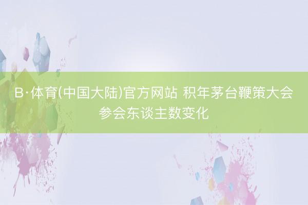 B·体育(中国大陆)官方网站 积年茅台鞭策大会参会东谈主数变化