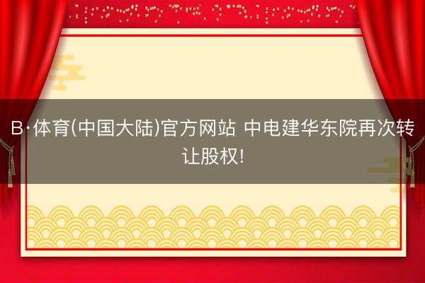 B·体育(中国大陆)官方网站 中电建华东院再次转让股权!