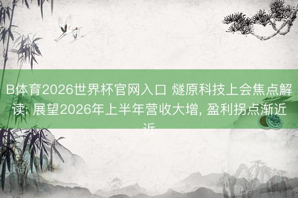 B体育2026世界杯官网入口 燧原科技上会焦点解读: 展望2026年上半年营收大增， 盈利拐点渐近