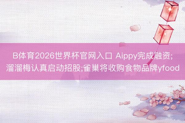 B体育2026世界杯官网入口 Aippy完成融资;溜溜梅认真启动招股;雀巢将收购食物品牌yfood