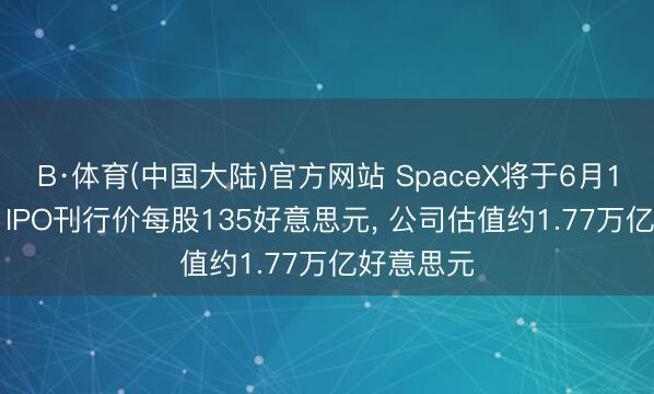 B·体育(中国大陆)官方网站 SpaceX将于6月12日上市， IPO刊行价每股135好意思元， 公司估值约1.77万亿好意思元