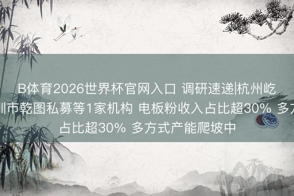 B体育2026世界杯官网入口 调研速递|杭州屹通新材宽贷深圳市乾图私募等1家机构 电板粉收入占比超30% 多方式产能爬坡中
