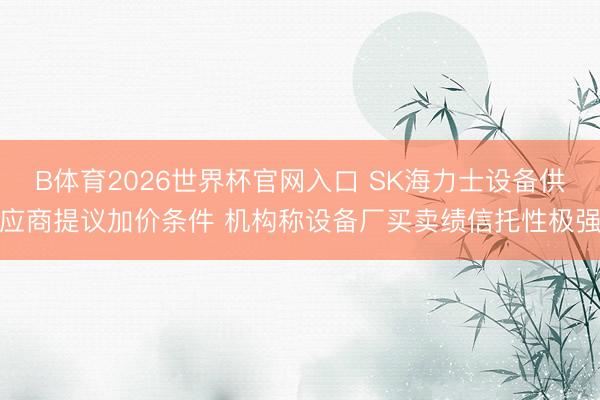 B体育2026世界杯官网入口 SK海力士设备供应商提议加价条件 机构称设备厂买卖绩信托性极强