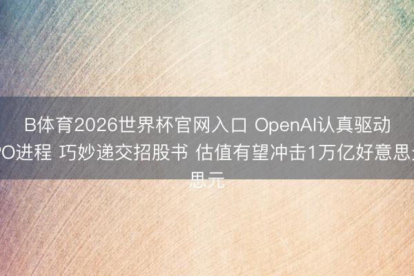B体育2026世界杯官网入口 OpenAI认真驱动IPO进程 巧妙递交招股书 估值有望冲击1万亿好意思元