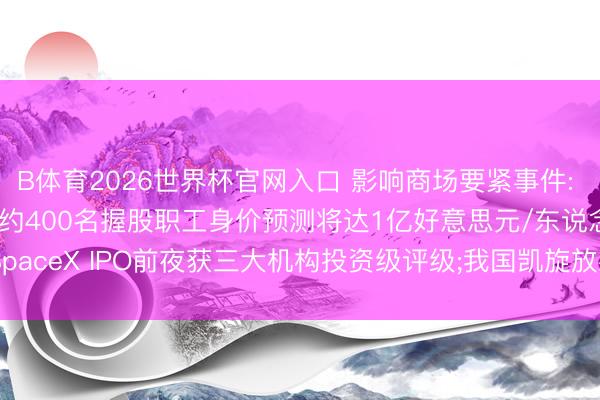 B体育2026世界杯官网入口 影响商场要紧事件: SpaceX上市在即， 约400名握股职工身价预测将达1亿好意思元/东说念主;SpaceX IPO前夜获三大机构投资级评级;我国凯旋放射通讯工夫查验卫星二十五号