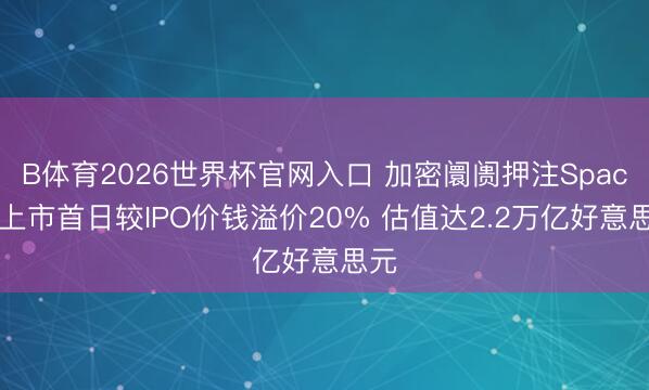 B体育2026世界杯官网入口 加密阛阓押注SpaceX上市首日较IPO价钱溢价20% 估值达2.2万亿好意思元