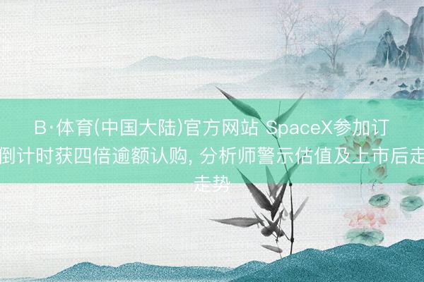 B·体育(中国大陆)官方网站 SpaceX参加订价倒计时获四倍逾额认购， 分析师警示估值及上市后走势