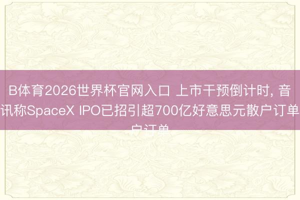 B体育2026世界杯官网入口 上市干预倒计时， 音讯称SpaceX IPO已招引超700亿好意思元散户订单