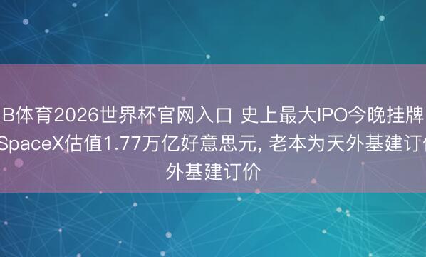 B体育2026世界杯官网入口 史上最大IPO今晚挂牌: SpaceX估值1.77万亿好意思元， 老本为天外基建订价