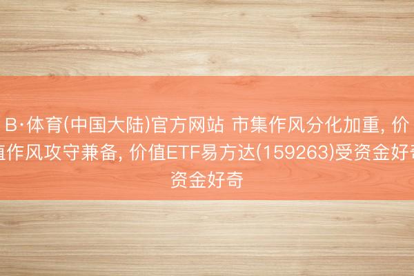 B·体育(中国大陆)官方网站 市集作风分化加重， 价值作风攻守兼备， 价值ETF易方达(159263)受资金好奇