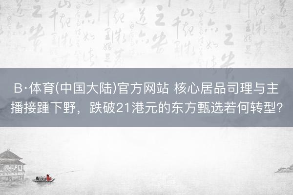 B·体育(中国大陆)官方网站 核心居品司理与主播接踵下野，跌破21港元的东方甄选若何转型？