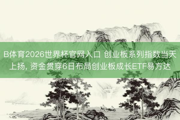 B体育2026世界杯官网入口 创业板系列指数当天上扬， 资金贯穿6日布局创业板成长ETF易方达