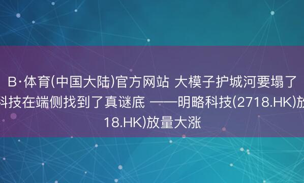 B·体育(中国大陆)官方网站 大模子护城河要塌了？明略科技在端侧找到了真谜底 ——明略科技(2718.HK)放量大涨