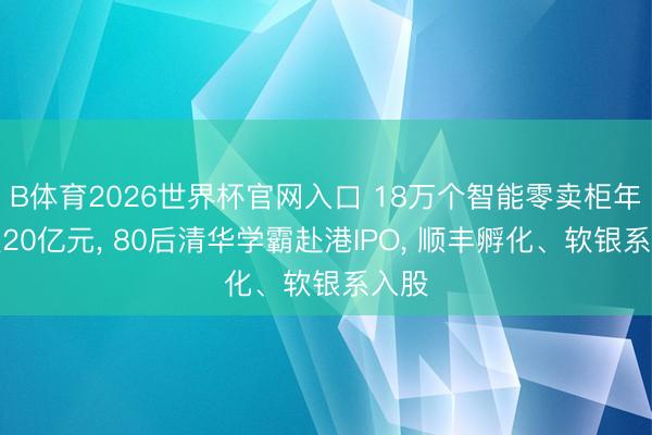 B体育2026世界杯官网入口 18万个智能零卖柜年营收20亿元， 80后清华学霸赴港IPO， 顺丰孵化、软银系入股