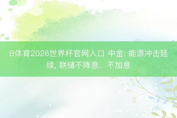B体育2026世界杯官网入口 中金: 能源冲击延续， 联储不降息、不加息