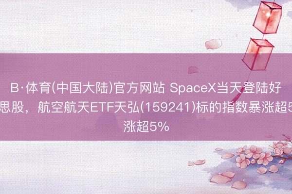 B·体育(中国大陆)官方网站 SpaceX当天登陆好意思股，航空航天ETF天弘(159241)标的指数暴涨超5%