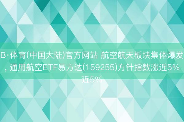 B·体育(中国大陆)官方网站 航空航天板块集体爆发， 通用航空ETF易方达(159255)方针指数涨近5%